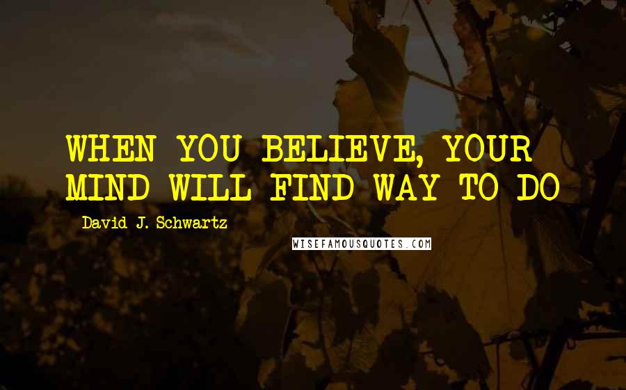 David J. Schwartz Quotes: WHEN YOU BELIEVE, YOUR MIND WILL FIND WAY TO DO