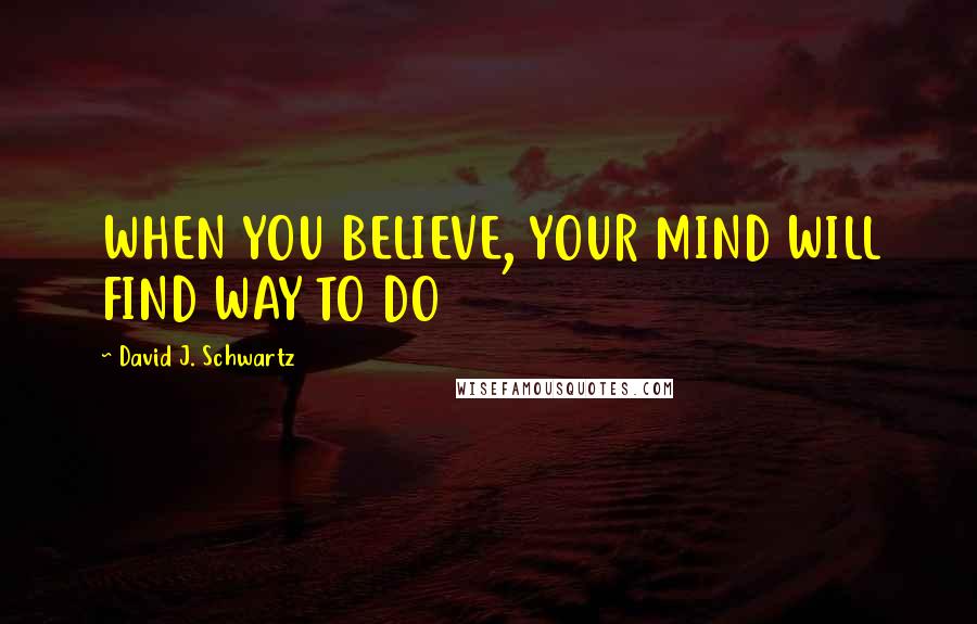 David J. Schwartz Quotes: WHEN YOU BELIEVE, YOUR MIND WILL FIND WAY TO DO