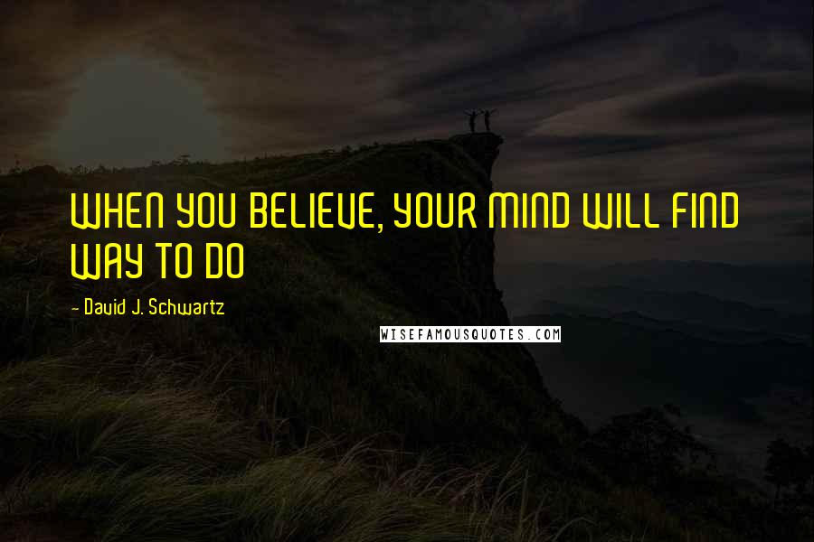 David J. Schwartz Quotes: WHEN YOU BELIEVE, YOUR MIND WILL FIND WAY TO DO