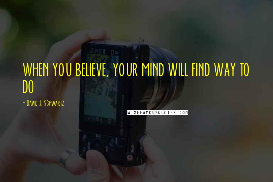 David J. Schwartz Quotes: WHEN YOU BELIEVE, YOUR MIND WILL FIND WAY TO DO