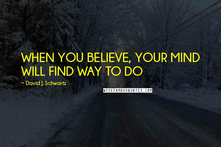 David J. Schwartz Quotes: WHEN YOU BELIEVE, YOUR MIND WILL FIND WAY TO DO
