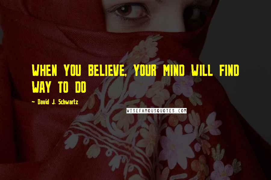 David J. Schwartz Quotes: WHEN YOU BELIEVE, YOUR MIND WILL FIND WAY TO DO