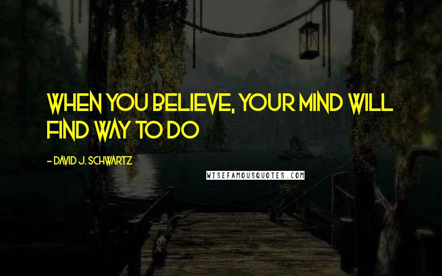 David J. Schwartz Quotes: WHEN YOU BELIEVE, YOUR MIND WILL FIND WAY TO DO