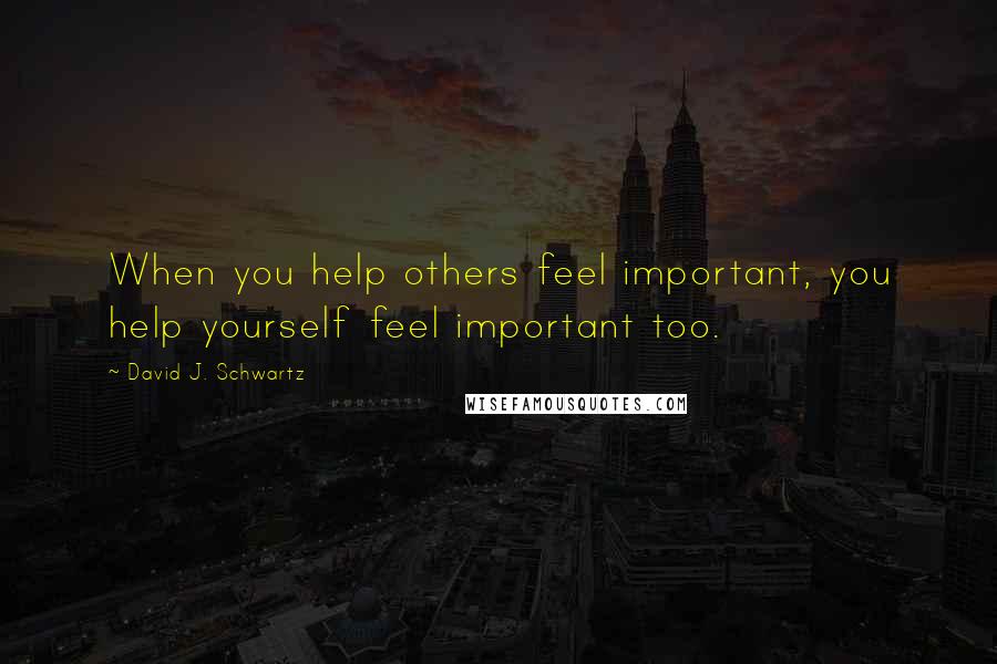 David J. Schwartz Quotes: When you help others feel important, you help yourself feel important too.