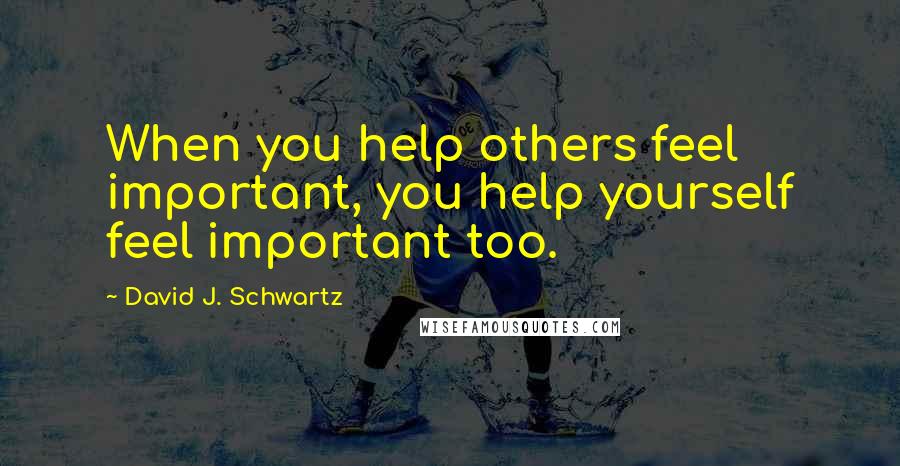 David J. Schwartz Quotes: When you help others feel important, you help yourself feel important too.