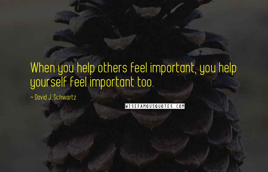 David J. Schwartz Quotes: When you help others feel important, you help yourself feel important too.