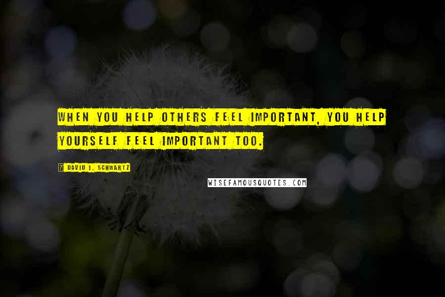 David J. Schwartz Quotes: When you help others feel important, you help yourself feel important too.