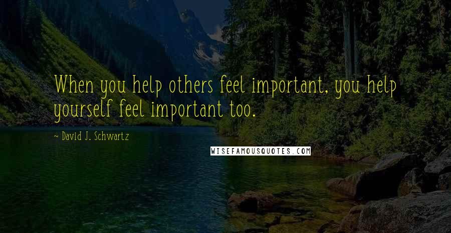 David J. Schwartz Quotes: When you help others feel important, you help yourself feel important too.