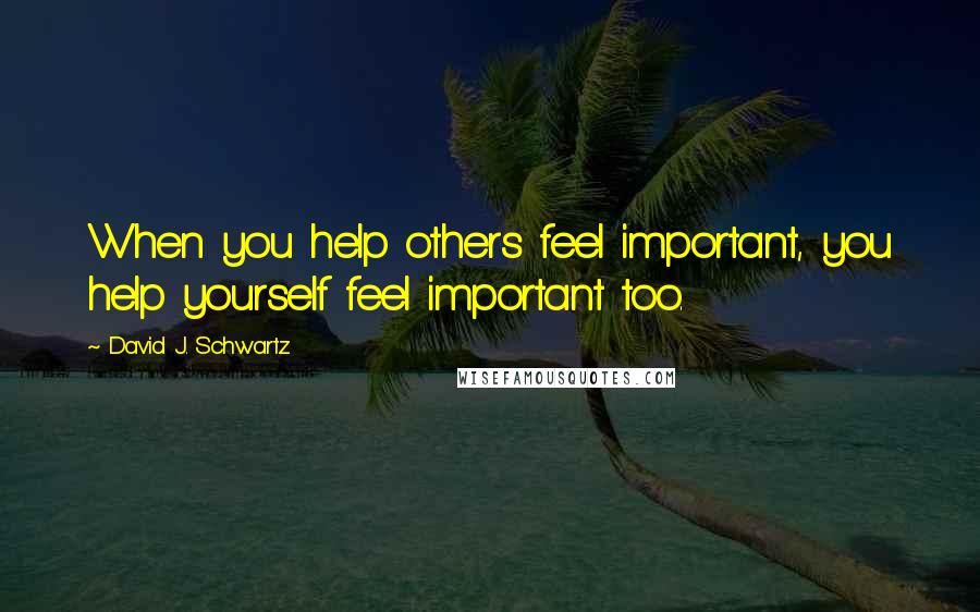 David J. Schwartz Quotes: When you help others feel important, you help yourself feel important too.
