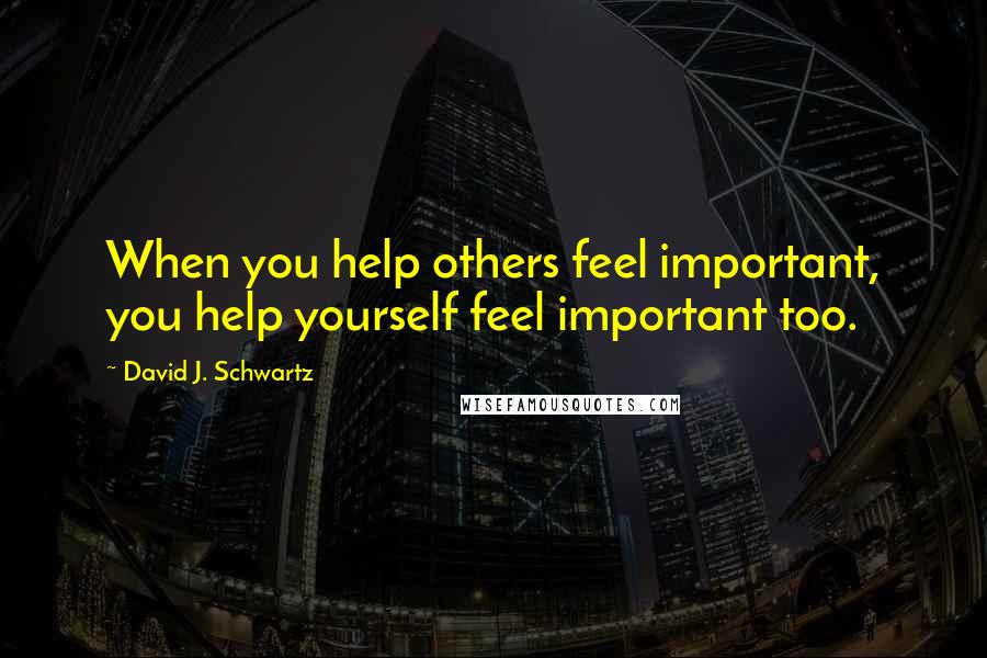 David J. Schwartz Quotes: When you help others feel important, you help yourself feel important too.