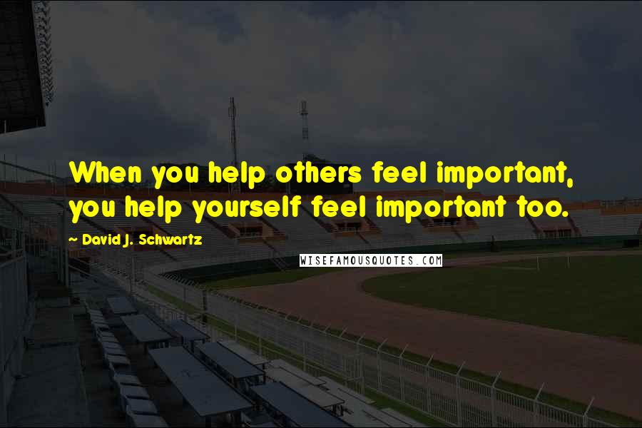 David J. Schwartz Quotes: When you help others feel important, you help yourself feel important too.