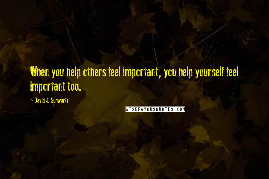 David J. Schwartz Quotes: When you help others feel important, you help yourself feel important too.