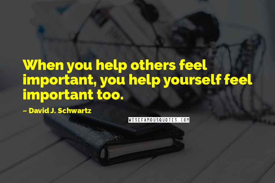 David J. Schwartz Quotes: When you help others feel important, you help yourself feel important too.