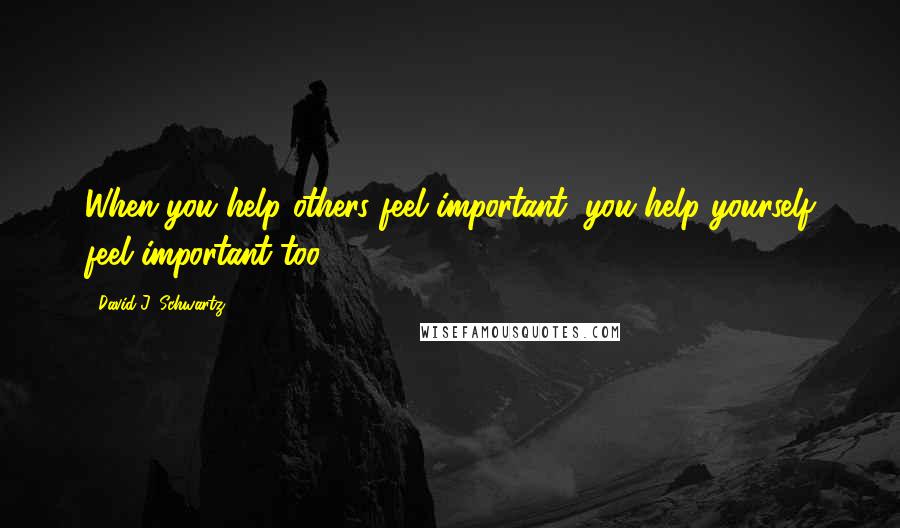 David J. Schwartz Quotes: When you help others feel important, you help yourself feel important too.