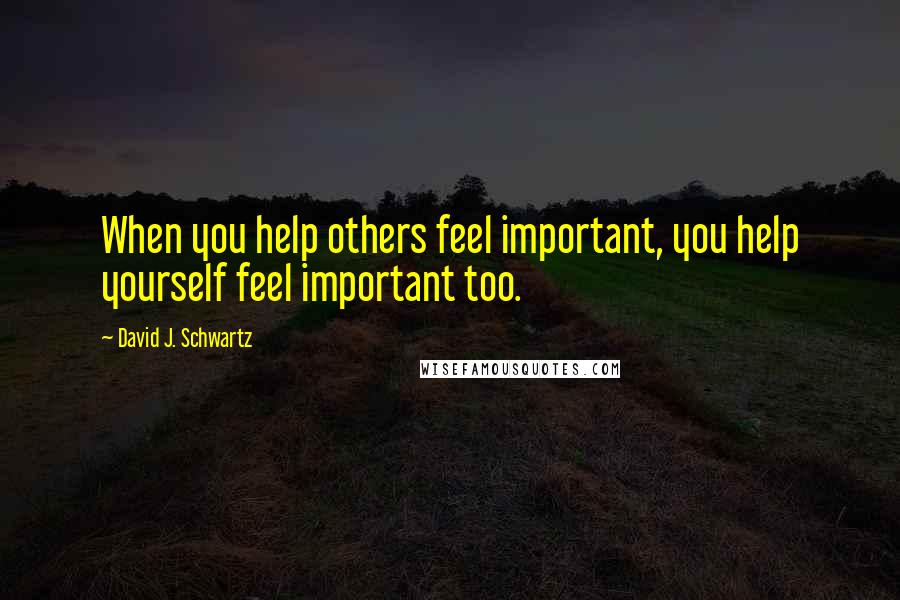 David J. Schwartz Quotes: When you help others feel important, you help yourself feel important too.