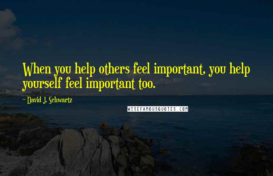 David J. Schwartz Quotes: When you help others feel important, you help yourself feel important too.