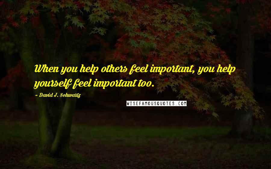 David J. Schwartz Quotes: When you help others feel important, you help yourself feel important too.