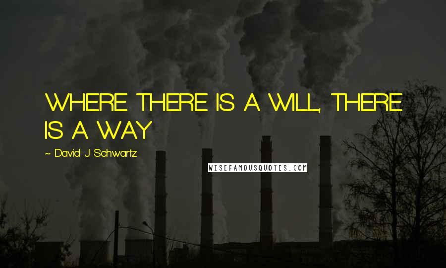 David J. Schwartz Quotes: WHERE THERE IS A WILL, THERE IS A WAY