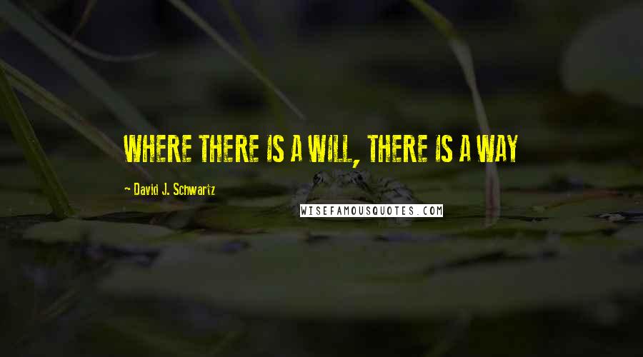 David J. Schwartz Quotes: WHERE THERE IS A WILL, THERE IS A WAY
