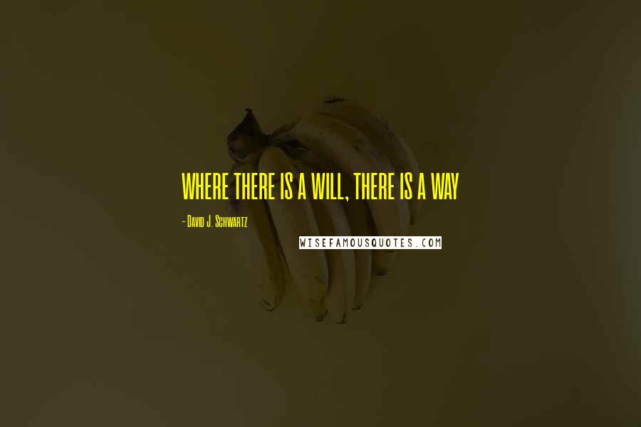 David J. Schwartz Quotes: WHERE THERE IS A WILL, THERE IS A WAY