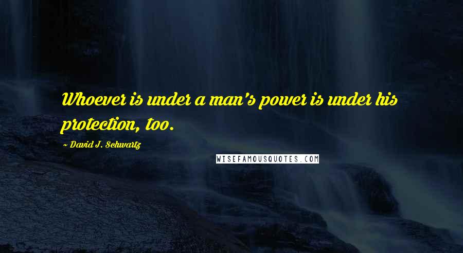 David J. Schwartz Quotes: Whoever is under a man's power is under his protection, too.