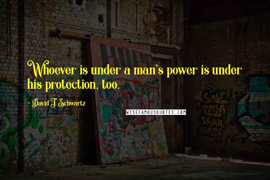 David J. Schwartz Quotes: Whoever is under a man's power is under his protection, too.