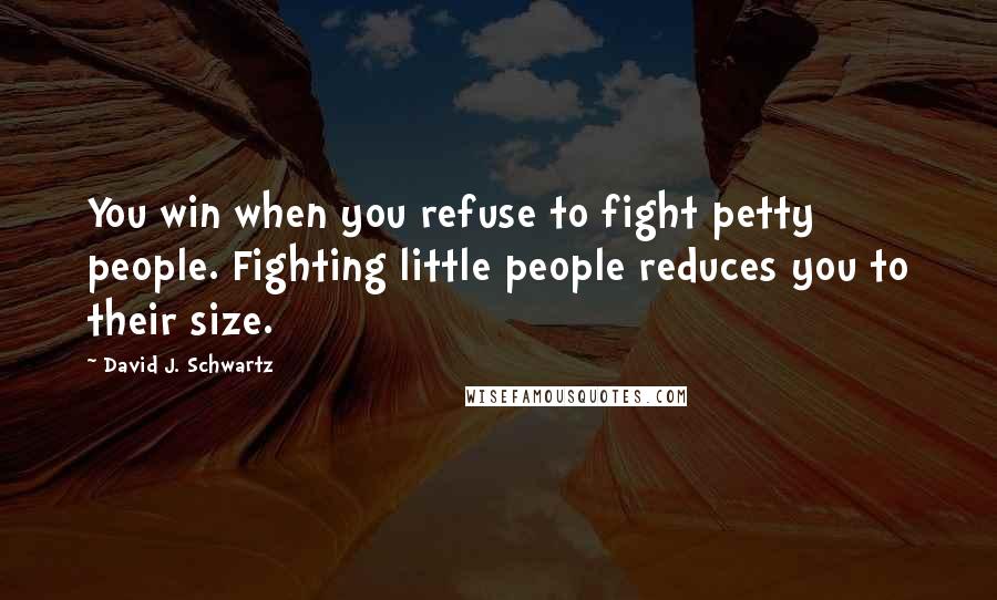 David J. Schwartz Quotes: You win when you refuse to fight petty people. Fighting little people reduces you to their size.