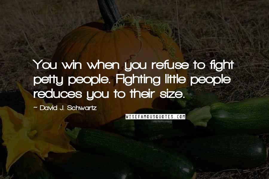 David J. Schwartz Quotes: You win when you refuse to fight petty people. Fighting little people reduces you to their size.