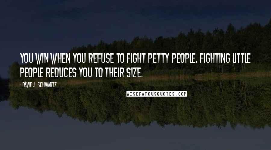 David J. Schwartz Quotes: You win when you refuse to fight petty people. Fighting little people reduces you to their size.