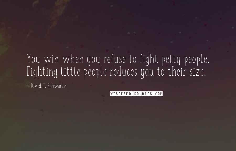 David J. Schwartz Quotes: You win when you refuse to fight petty people. Fighting little people reduces you to their size.