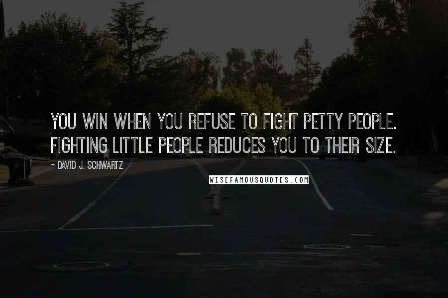 David J. Schwartz Quotes: You win when you refuse to fight petty people. Fighting little people reduces you to their size.