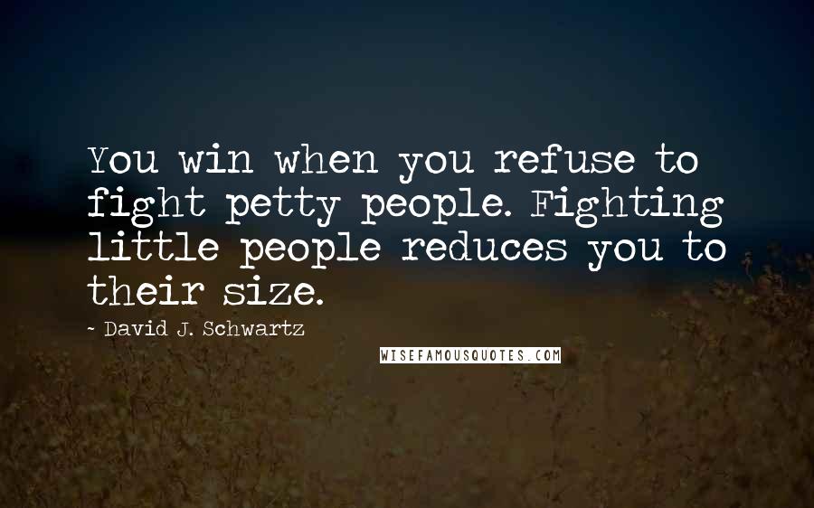 David J. Schwartz Quotes: You win when you refuse to fight petty people. Fighting little people reduces you to their size.