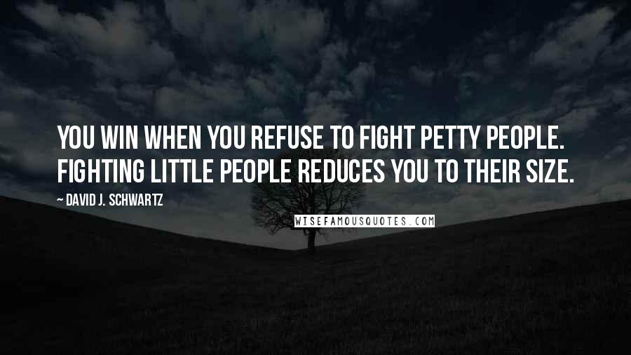 David J. Schwartz Quotes: You win when you refuse to fight petty people. Fighting little people reduces you to their size.