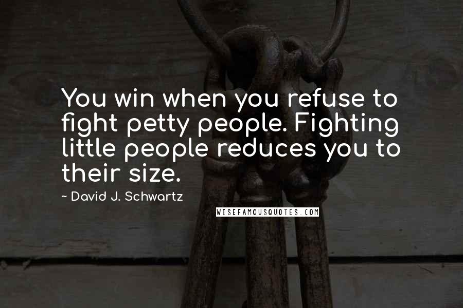 David J. Schwartz Quotes: You win when you refuse to fight petty people. Fighting little people reduces you to their size.