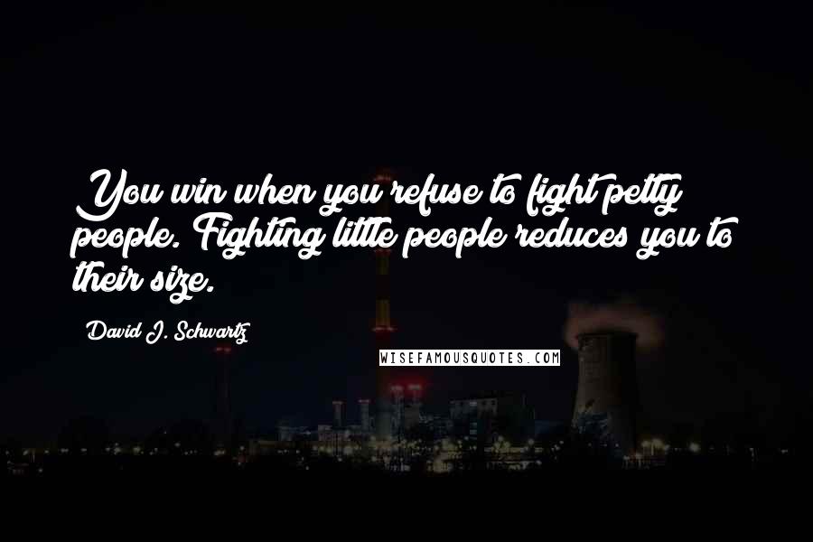 David J. Schwartz Quotes: You win when you refuse to fight petty people. Fighting little people reduces you to their size.