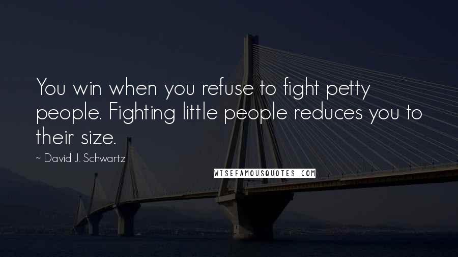 David J. Schwartz Quotes: You win when you refuse to fight petty people. Fighting little people reduces you to their size.