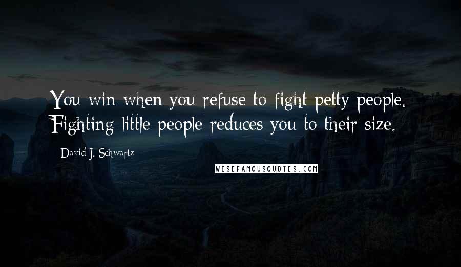 David J. Schwartz Quotes: You win when you refuse to fight petty people. Fighting little people reduces you to their size.