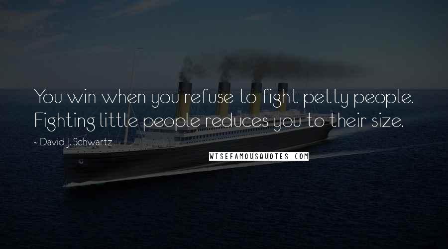 David J. Schwartz Quotes: You win when you refuse to fight petty people. Fighting little people reduces you to their size.