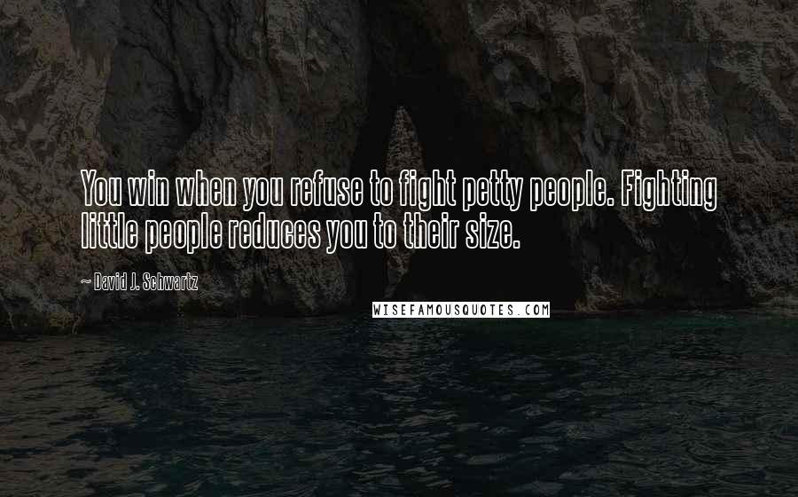 David J. Schwartz Quotes: You win when you refuse to fight petty people. Fighting little people reduces you to their size.