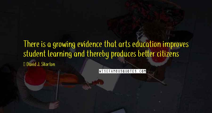 David J. Skorton Quotes: There is a growing evidence that arts education improves student learning and thereby produces better citizens