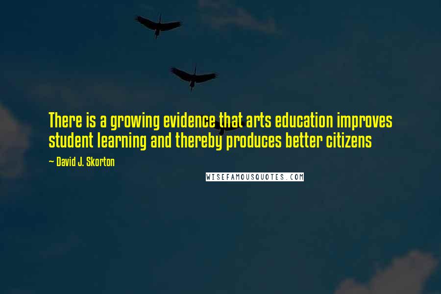 David J. Skorton Quotes: There is a growing evidence that arts education improves student learning and thereby produces better citizens