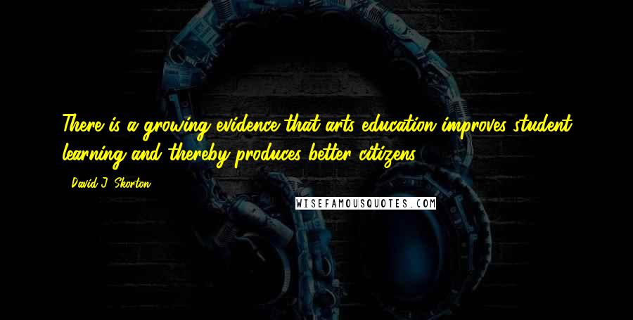 David J. Skorton Quotes: There is a growing evidence that arts education improves student learning and thereby produces better citizens