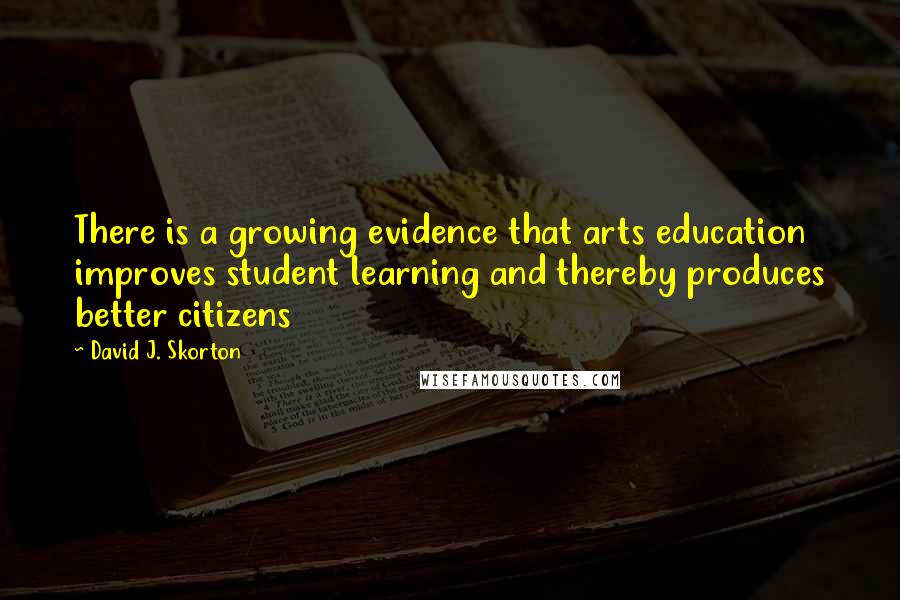 David J. Skorton Quotes: There is a growing evidence that arts education improves student learning and thereby produces better citizens