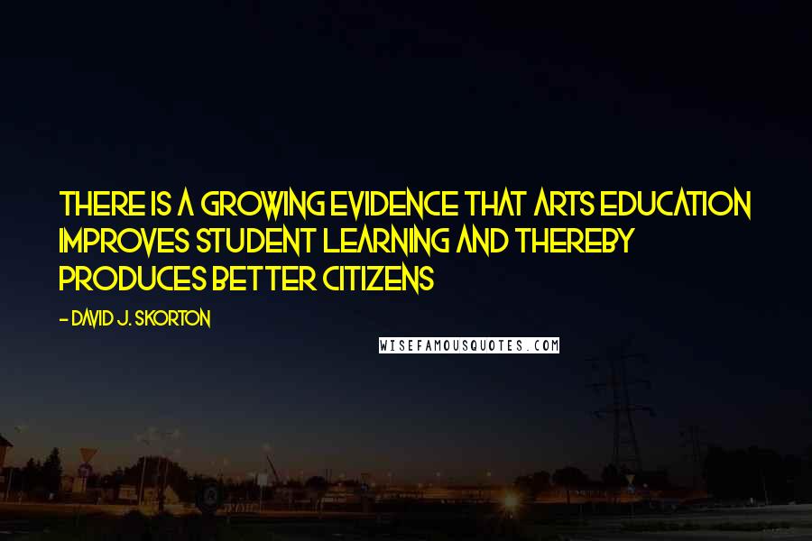 David J. Skorton Quotes: There is a growing evidence that arts education improves student learning and thereby produces better citizens