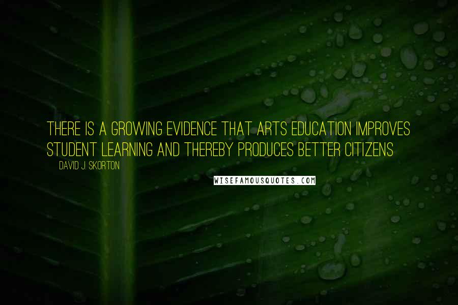 David J. Skorton Quotes: There is a growing evidence that arts education improves student learning and thereby produces better citizens