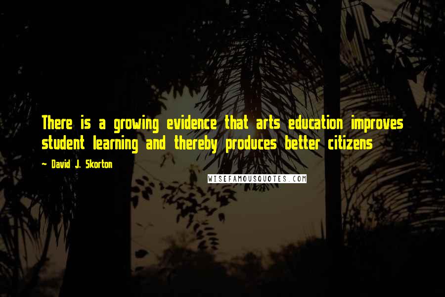 David J. Skorton Quotes: There is a growing evidence that arts education improves student learning and thereby produces better citizens