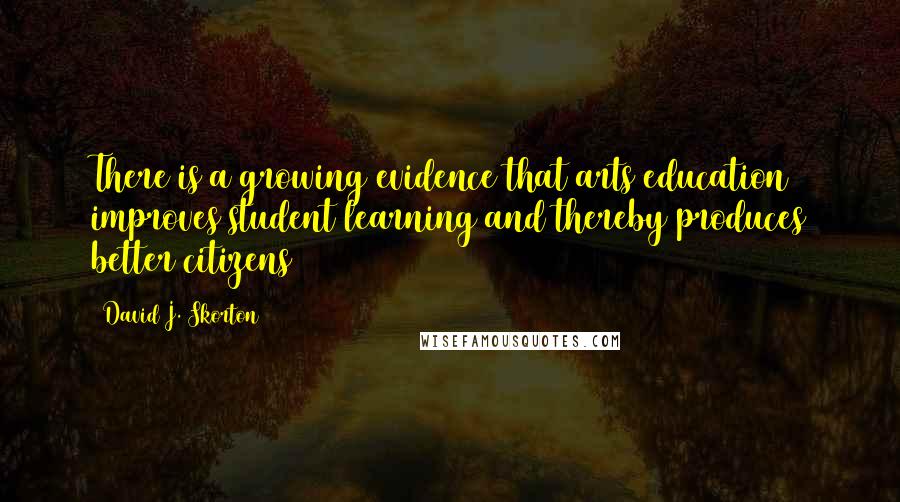 David J. Skorton Quotes: There is a growing evidence that arts education improves student learning and thereby produces better citizens