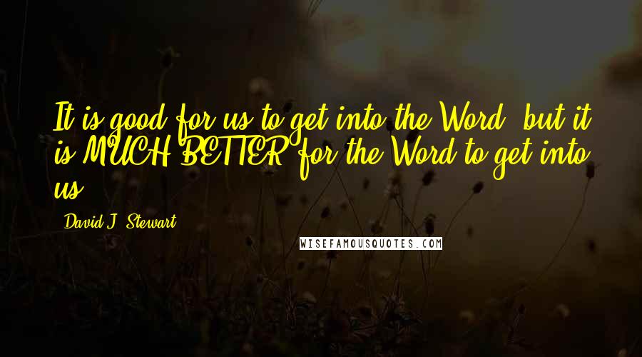 David J. Stewart Quotes: It is good for us to get into the Word, but it is MUCH BETTER for the Word to get into us.