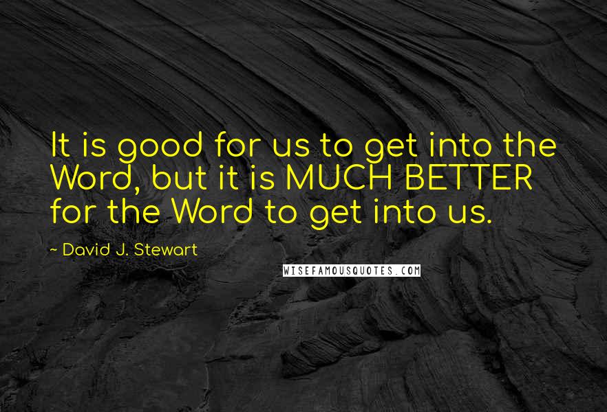 David J. Stewart Quotes: It is good for us to get into the Word, but it is MUCH BETTER for the Word to get into us.