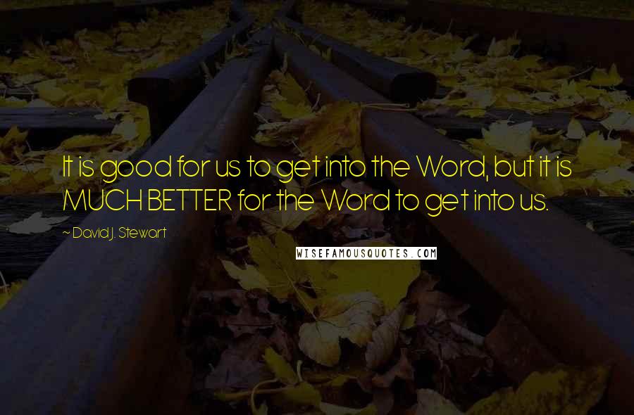 David J. Stewart Quotes: It is good for us to get into the Word, but it is MUCH BETTER for the Word to get into us.